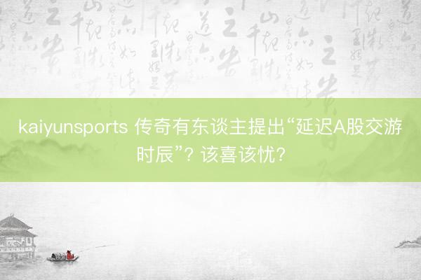 kaiyunsports 传奇有东谈主提出“延迟A股交游时辰”? 该喜该忧?
