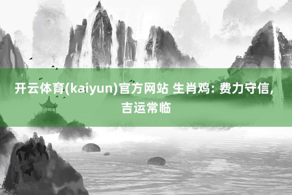 开云体育(kaiyun)官方网站 生肖鸡: 费力守信， 吉运常临