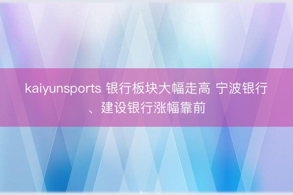 kaiyunsports 银行板块大幅走高 宁波银行、建设银行涨幅靠前