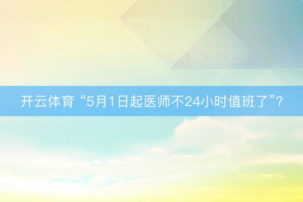 开云体育 “5月1日起医师不24小时值班了”?