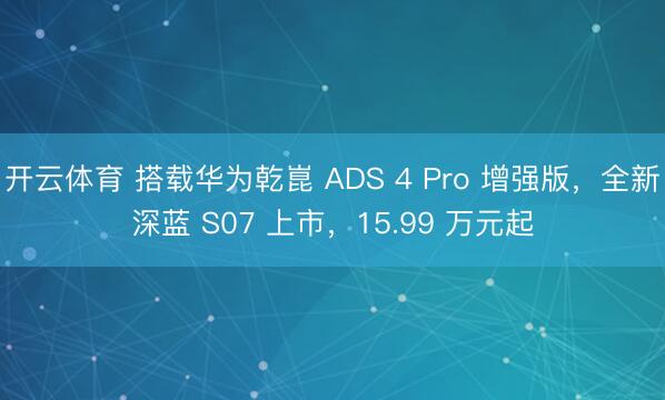 开云体育 搭载华为乾崑 ADS 4 Pro 增强版，全新深蓝 S07 上市，15.99 万元起